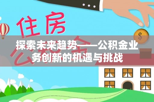 曲阳探索未来趋势——公积金业务创新的机遇与挑战