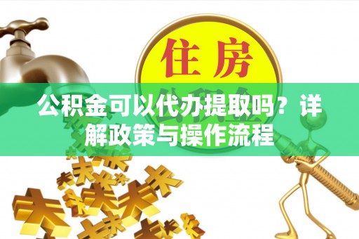 曲阳公积金可以代办提取吗？详解政策与操作流程