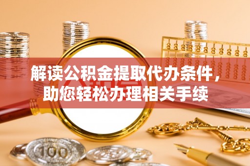 曲阳解读公积金提取代办条件，助您轻松办理相关手续