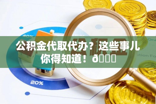曲阳公积金代取代办？这些事儿你得知道！😎