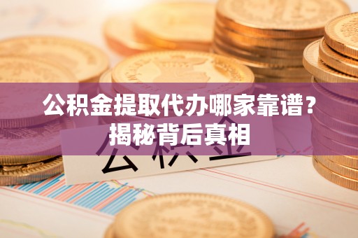 曲阳公积金提取代办哪家靠谱？揭秘背后真相