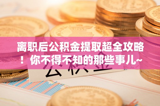 曲阳离职后公积金提取超全攻略！你不得不知的那些事儿~