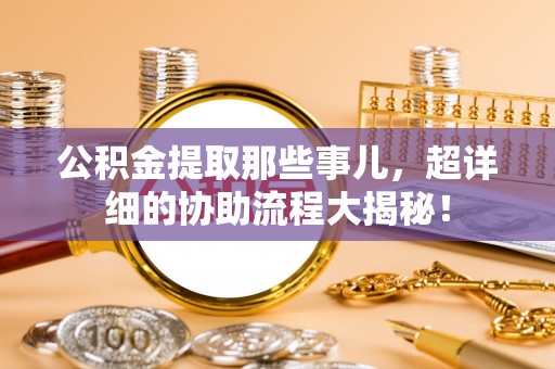 曲阳公积金提取那些事儿，超详细的协助流程大揭秘！
