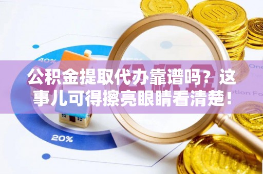 曲阳公积金提取代办靠谱吗？这事儿可得擦亮眼睛看清楚！