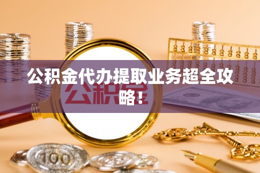 曲阳公积金代办提取业务超全攻略！