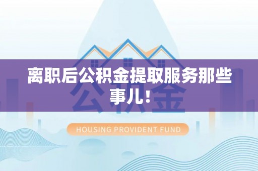 曲阳离职后公积金提取服务那些事儿！
