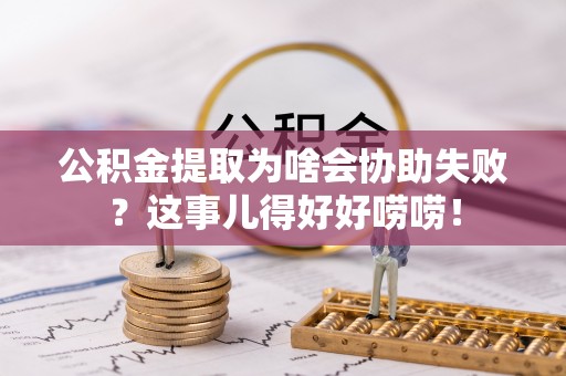 曲阳公积金提取为啥会协助失败？这事儿得好好唠唠！