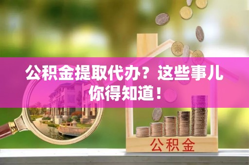 曲阳公积金提取代办？这些事儿你得知道！