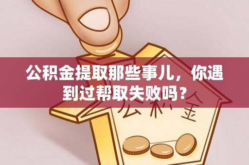 曲阳公积金提取那些事儿，你遇到过帮取失败吗？