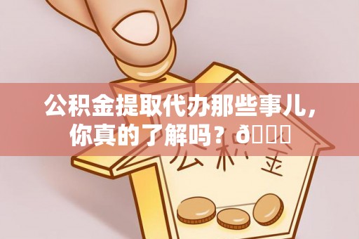 曲阳公积金提取代办那些事儿，你真的了解吗？😎