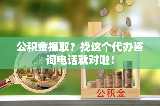 曲阳公积金提取？找这个代办咨询电话就对啦！