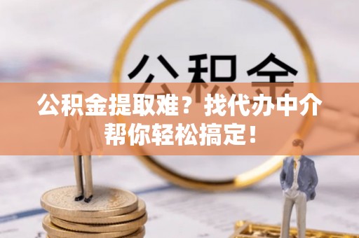 曲阳公积金提取难？找代办中介帮你轻松搞定！