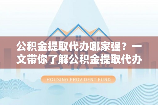 曲阳公积金提取代办哪家强？一文带你了解公积金提取代办机构排名及相关知识