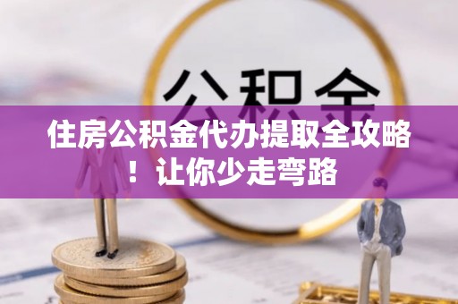 曲阳住房公积金代办提取全攻略！让你少走弯路