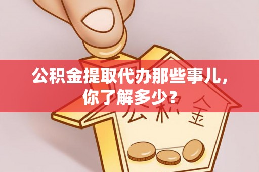 曲阳公积金提取代办那些事儿，你了解多少？