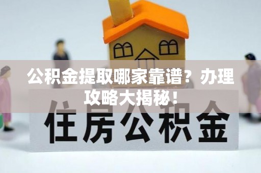 曲阳公积金提取哪家靠谱？办理攻略大揭秘！