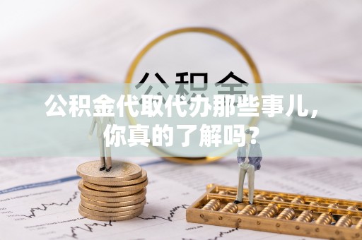 曲阳公积金代取代办那些事儿，你真的了解吗？