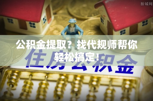曲阳公积金提取？找代规师帮你轻松搞定！