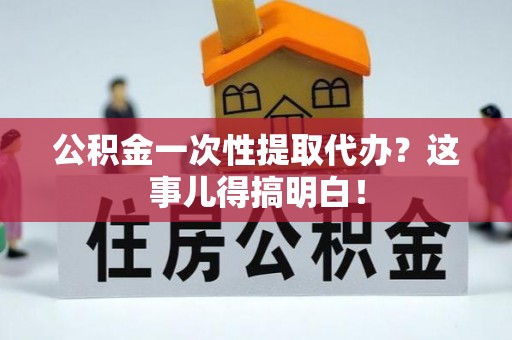 曲阳公积金一次性提取代办？这事儿得搞明白！