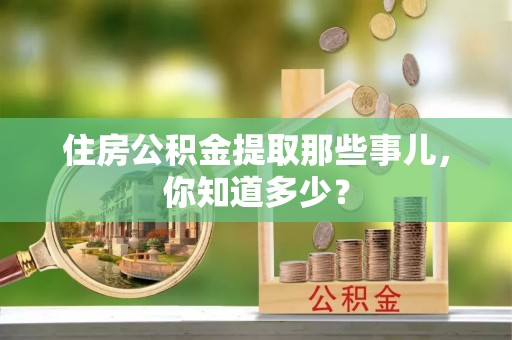 曲阳住房公积金提取那些事儿，你知道多少？