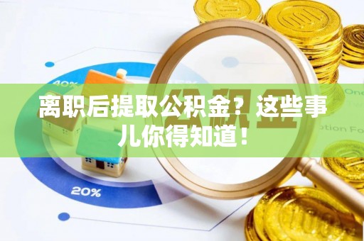 曲阳离职后提取公积金？这些事儿你得知道！