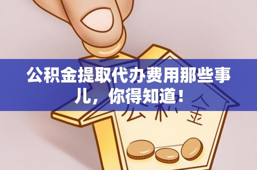 曲阳公积金提取代办费用那些事儿，你得知道！