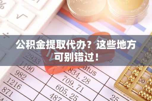曲阳公积金提取代办？这些地方可别错过！