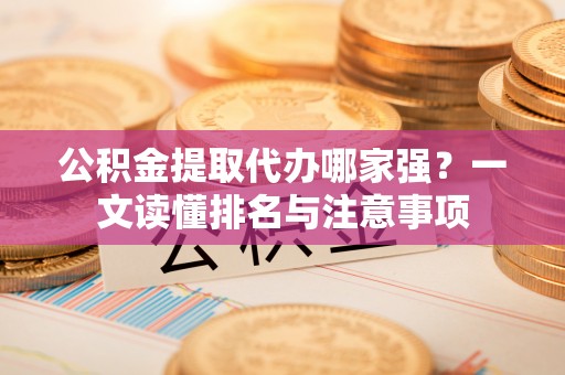 曲阳公积金提取代办哪家强？一文读懂排名与注意事项