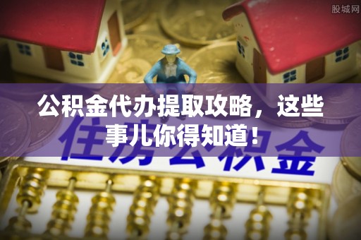 曲阳公积金代办提取攻略，这些事儿你得知道！