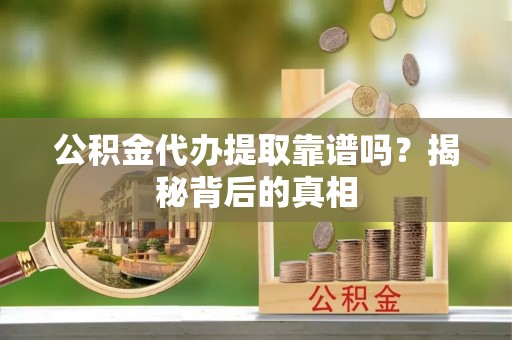 曲阳公积金代办提取靠谱吗？揭秘背后的真相