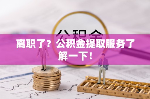 曲阳离职了？公积金提取服务了解一下！