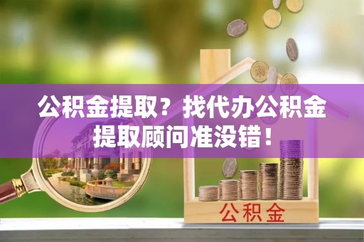 曲阳公积金提取？找代办公积金提取顾问准没错！