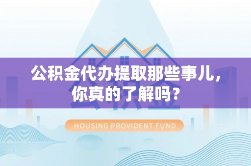 曲阳公积金代办提取那些事儿，你真的了解吗？