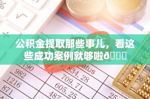 曲阳公积金提取那些事儿，看这些成功案例就够啦😎