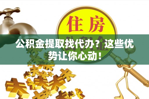 曲阳公积金提取找代办？这些优势让你心动！