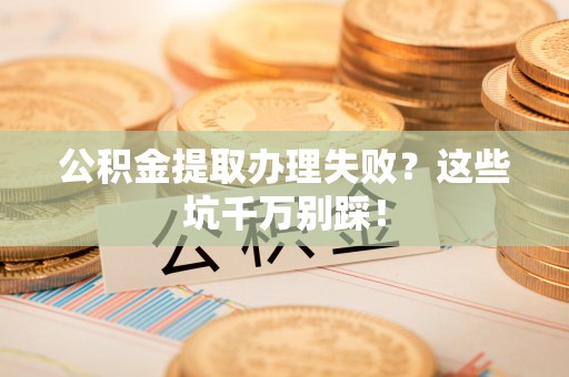 曲阳公积金提取办理失败？这些坑千万别踩！