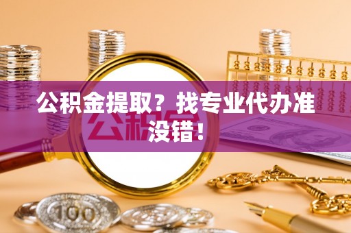 曲阳公积金提取？找专业代办准没错！