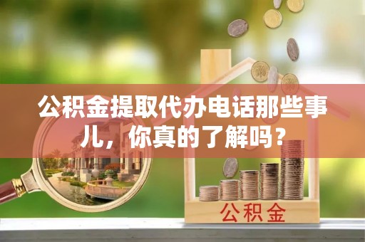 曲阳公积金提取代办电话那些事儿，你真的了解吗？