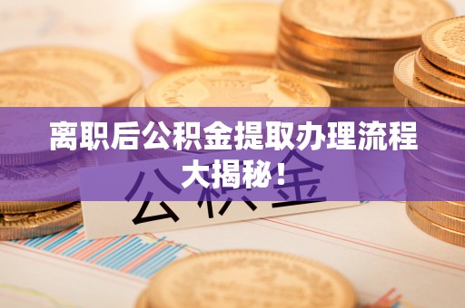 曲阳离职后公积金提取办理流程大揭秘！