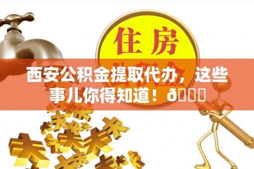 曲阳西安公积金提取代办，这些事儿你得知道！😎