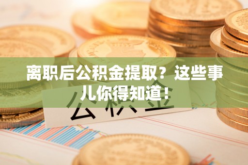 曲阳离职后公积金提取？这些事儿你得知道！
