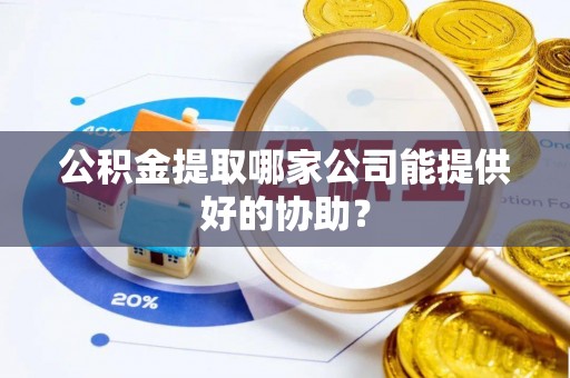 曲阳公积金提取哪家公司能提供好的协助？