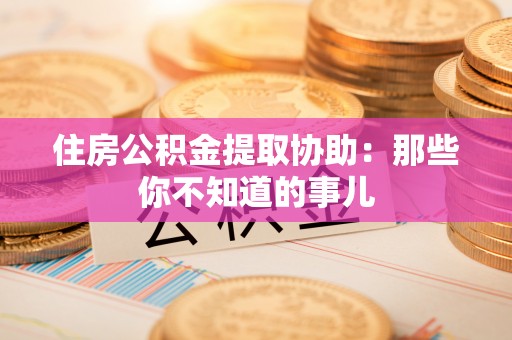 曲阳住房公积金提取协助：那些你不知道的事儿