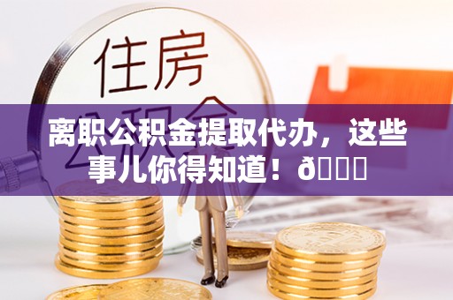 曲阳离职公积金提取代办，这些事儿你得知道！😎