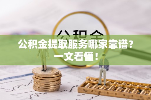 曲阳公积金提取服务哪家靠谱？一文看懂！