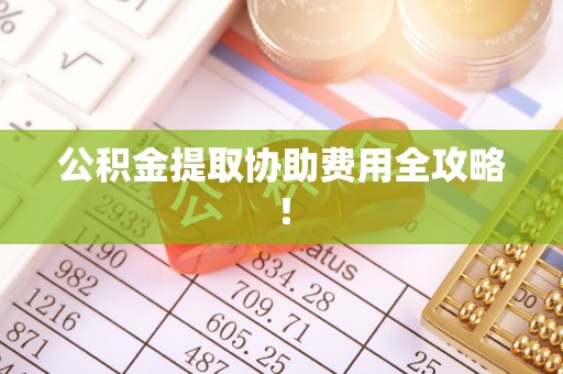 曲阳公积金提取协助费用全攻略！