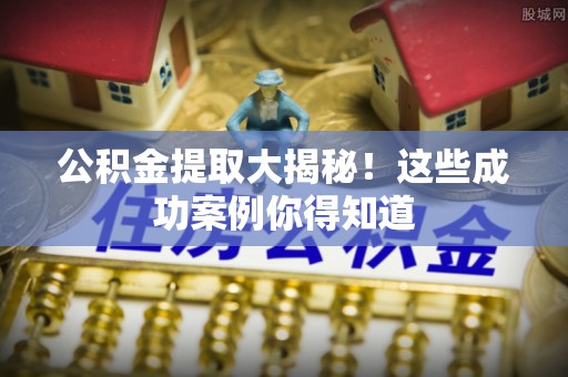 曲阳公积金提取大揭秘！这些成功案例你得知道