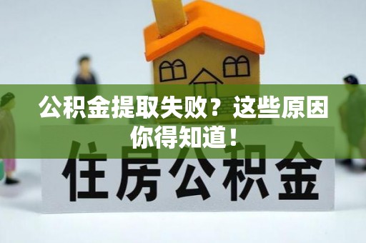 曲阳公积金提取失败？这些原因你得知道！