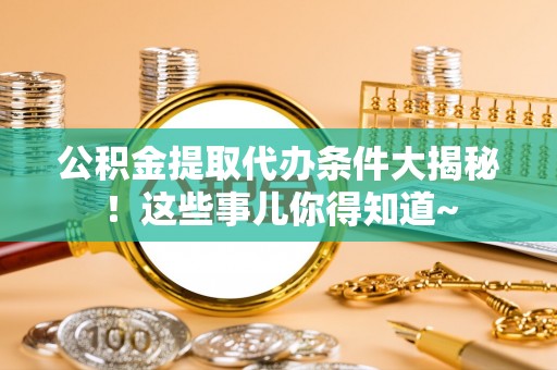 曲阳公积金提取代办条件大揭秘！这些事儿你得知道~