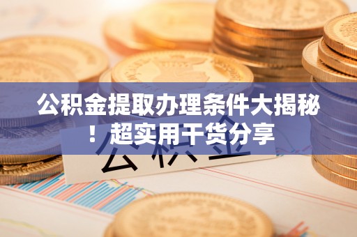 曲阳公积金提取办理条件大揭秘！超实用干货分享